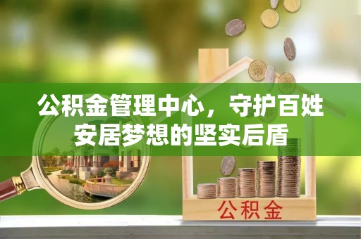 中方公积金管理中心，守护百姓安居梦想的坚实后盾
