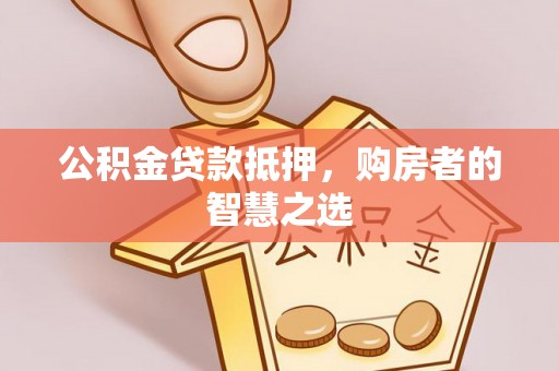 中方公积金贷款抵押，购房者的智慧之选