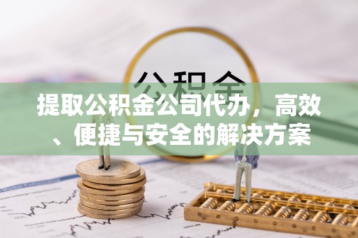 中方提取公积金公司代办，高效、便捷与安全的解决方案