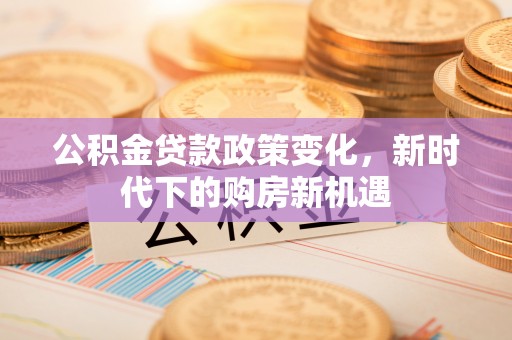 中方公积金贷款政策变化，新时代下的购房新机遇