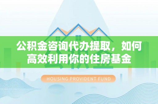 中方公积金咨询代办提取，如何高效利用你的住房基金