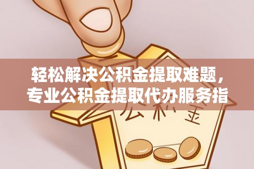 中方轻松解决公积金提取难题，专业公积金提取代办服务指南