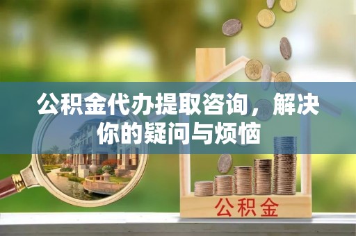 中方公积金代办提取咨询，解决你的疑问与烦恼