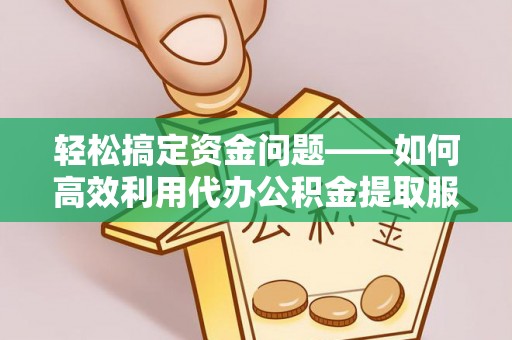中方轻松搞定资金问题——如何高效利用代办公积金提取服务