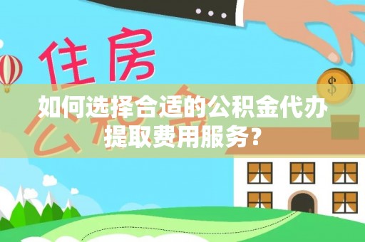 中方如何选择合适的公积金代办提取费用服务？