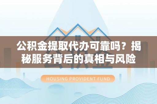 中方公积金提取代办可靠吗？揭秘服务背后的真相与风险