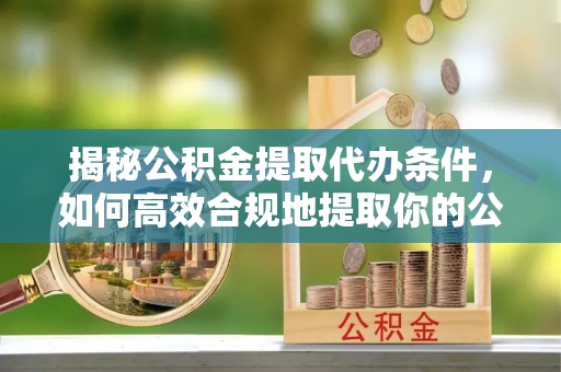 中方揭秘公积金提取代办条件，如何高效合规地提取你的公积金