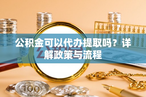 中方公积金可以代办提取吗？详解政策与流程