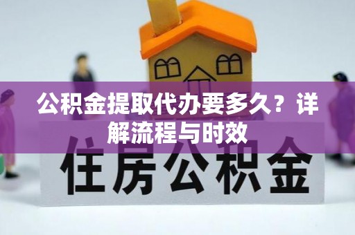 中方公积金提取代办要多久？详解流程与时效