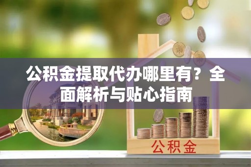 中方公积金提取代办哪里有？全面解析与贴心指南