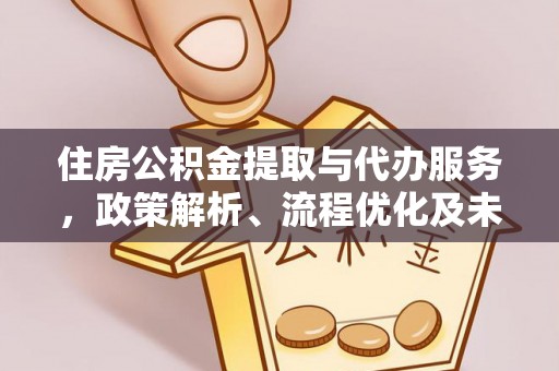 中方住房公积金提取与代办服务，政策解析、流程优化及未来发展