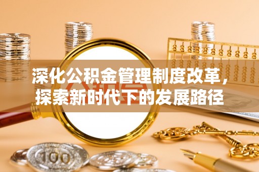 中方深化公积金管理制度改革，探索新时代下的发展路径