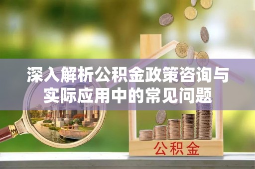 中方深入解析公积金政策咨询与实际应用中的常见问题