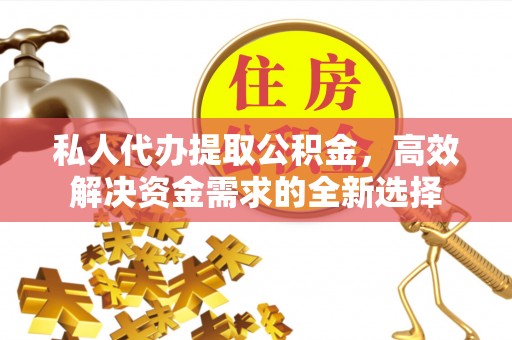 中方私人代办提取公积金，高效解决资金需求的全新选择