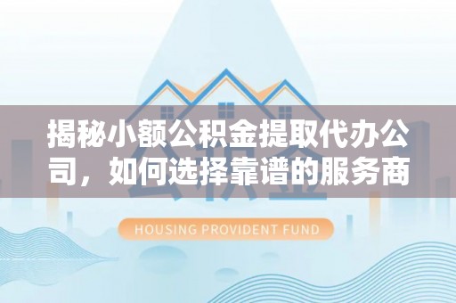 中方揭秘小额公积金提取代办公司，如何选择靠谱的服务商