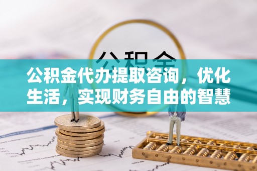 中方公积金代办提取咨询，优化生活，实现财务自由的智慧选择