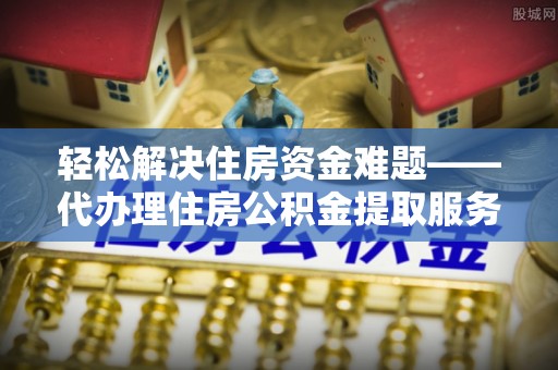 中方轻松解决住房资金难题——代办理住房公积金提取服务详解