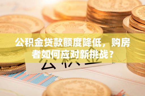 中方公积金贷款额度降低，购房者如何应对新挑战？