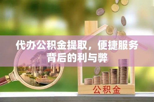 中方代办公积金提取，便捷服务背后的利与弊
