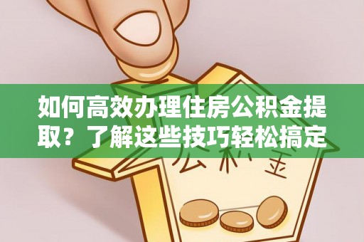 中方如何高效办理住房公积金提取？了解这些技巧轻松搞定