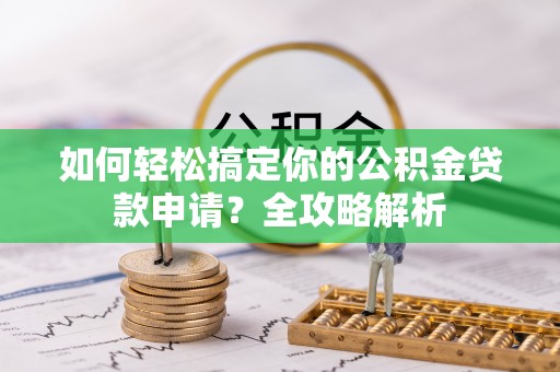中方如何轻松搞定你的公积金贷款申请？全攻略解析