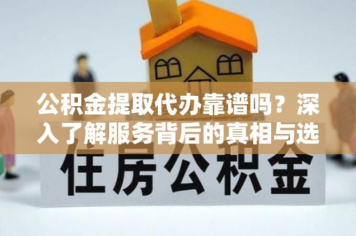 中方公积金提取代办靠谱吗？深入了解服务背后的真相与选择指南