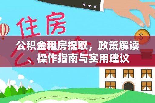 中方公积金租房提取，政策解读、操作指南与实用建议