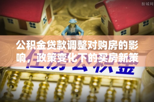 中方公积金贷款调整对购房的影响，政策变化下的买房新策略