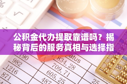 中方公积金代办提取靠谱吗？揭秘背后的服务真相与选择指南