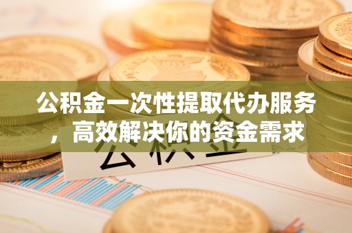 中方公积金一次性提取代办服务，高效解决你的资金需求