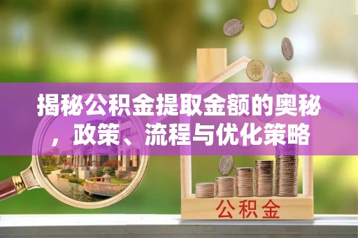 中方揭秘公积金提取金额的奥秘，政策、流程与优化策略
