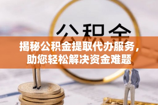 中方揭秘公积金提取代办服务，助您轻松解决资金难题
