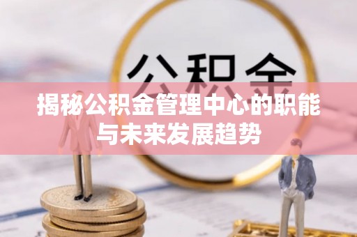 中方揭秘公积金管理中心的职能与未来发展趋势