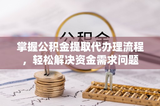 中方掌握公积金提取代办理流程，轻松解决资金需求问题