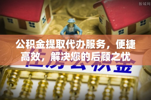 中方公积金提取代办服务，便捷高效，解决您的后顾之忧