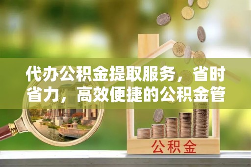 中方代办公积金提取服务，省时省力，高效便捷的公积金管理方案