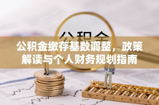 中方公积金缴存基数调整，政策解读与个人财务规划指南