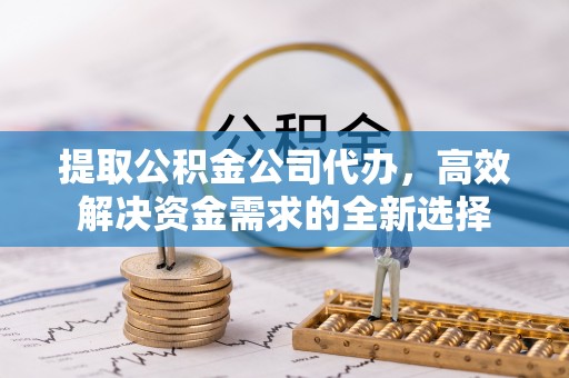 中方提取公积金公司代办，高效解决资金需求的全新选择