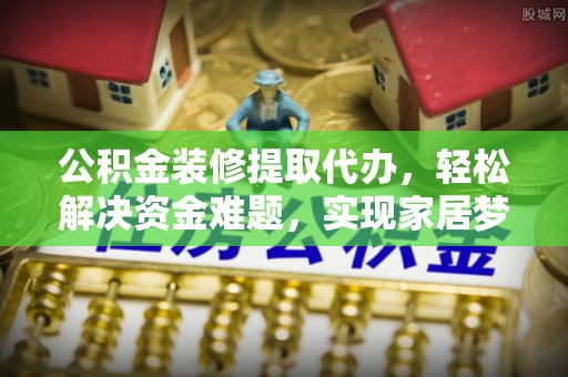 中方公积金装修提取代办，轻松解决资金难题，实现家居梦想