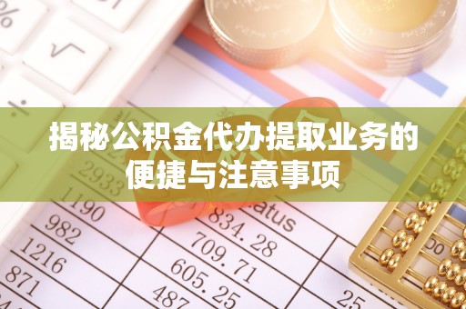 中方揭秘公积金代办提取业务的便捷与注意事项