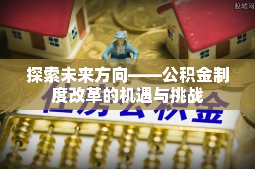 中方探索未来方向——公积金制度改革的机遇与挑战