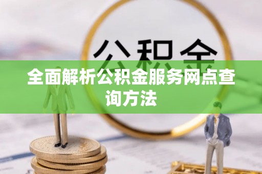 中方全面解析公积金服务网点查询方法