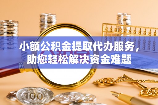 中方小额公积金提取代办服务，助您轻松解决资金难题