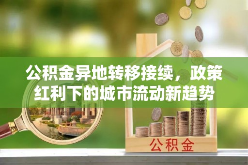 中方公积金异地转移接续，政策红利下的城市流动新趋势
