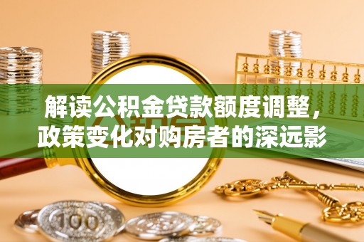 中方解读公积金贷款额度调整，政策变化对购房者的深远影响