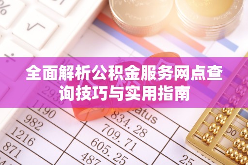 中方全面解析公积金服务网点查询技巧与实用指南