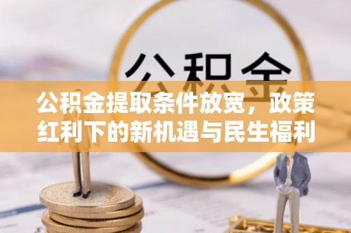 中方公积金提取条件放宽，政策红利下的新机遇与民生福利
