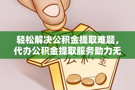 中方轻松解决公积金提取难题，代办公积金提取服务助力无忧生活