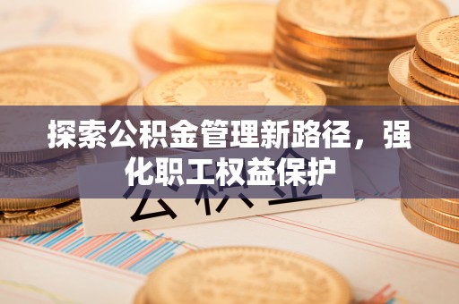 中方探索公积金管理新路径，强化职工权益保护