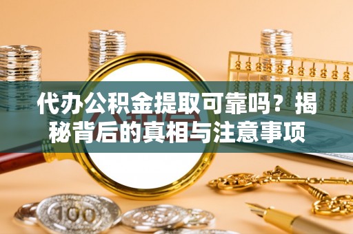中方代办公积金提取可靠吗？揭秘背后的真相与注意事项
